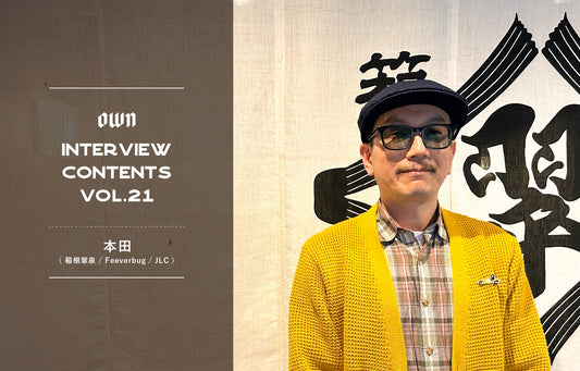 OWN INTERVIEW CONTENTS Vol.21 本田(箱根翠泉 / Feeverbug / JLC)